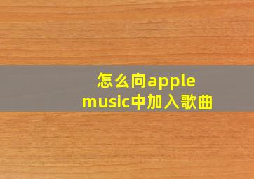 怎么向apple music中加入歌曲